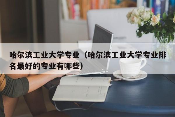 哈尔滨工业大学专业（哈尔滨工业大学专业排名最好的专业有哪些）