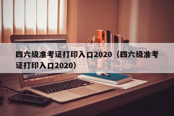 四六级准考证打印入口2020（四六级准考证打印入口2020）