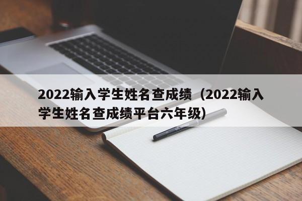 2022输入学生姓名查成绩（2022输入学生姓名查成绩平台六年级）