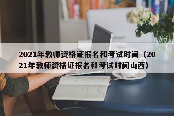 2021年教师资格证报名和考试时间（2021年教师资格证报名和考试时间山西）