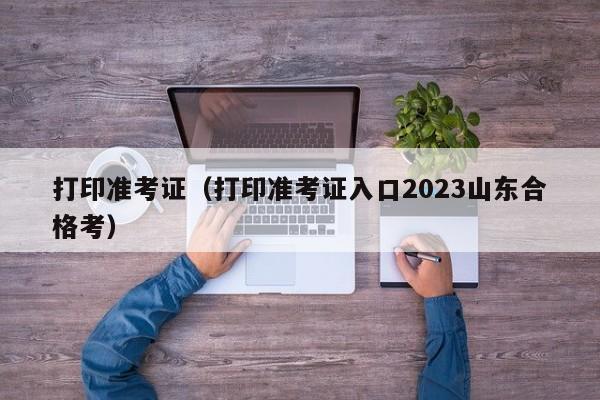 打印准考证（打印准考证入口2023山东合格考）