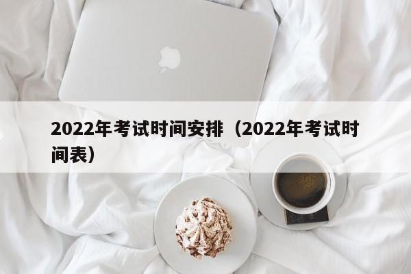 2022年考试时间安排（2022年考试时间表）