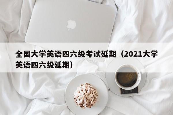 全国大学英语四六级考试延期（2021大学英语四六级延期）