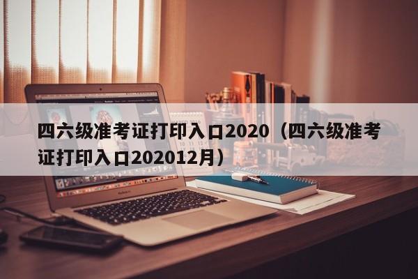 四六级准考证打印入口2020（四六级准考证打印入口202012月）