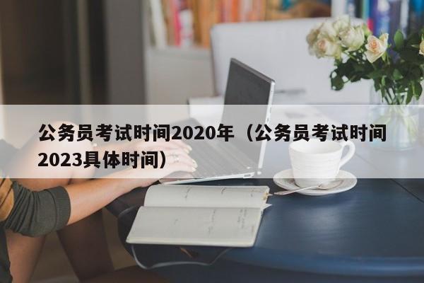 公务员考试时间2020年（公务员考试时间2023具体时间）