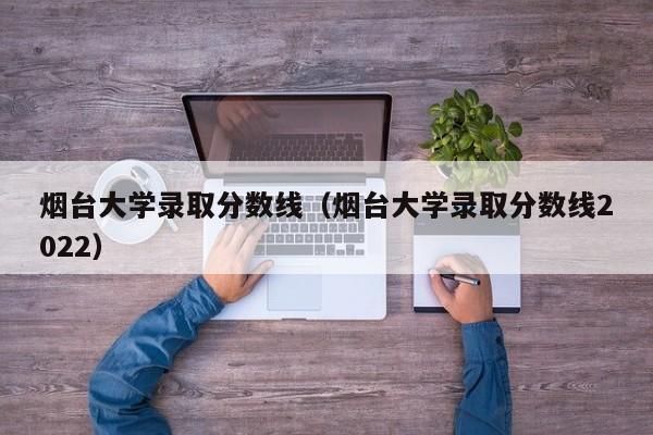 烟台大学录取分数线（烟台大学录取分数线2022）