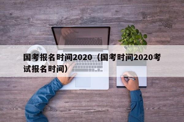 国考报名时间2020（国考时间2020考试报名时间）