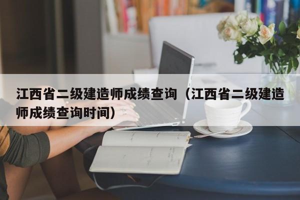 江西省二级建造师成绩查询（江西省二级建造师成绩查询时间）