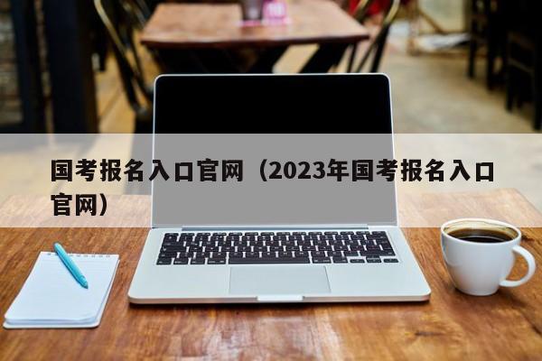 国考报名入口官网（2023年国考报名入口官网）