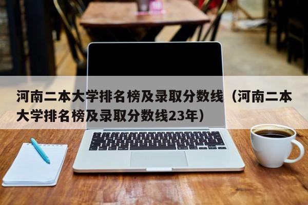 河南二本大学排名榜及录取分数线（河南二本大学排名榜及录取分数线23年）