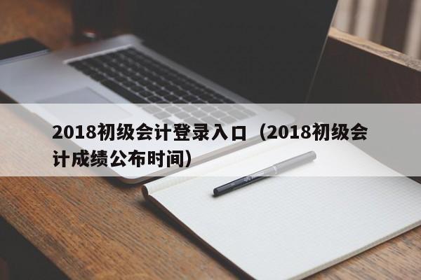 2018初级会计登录入口（2018初级会计成绩公布时间）