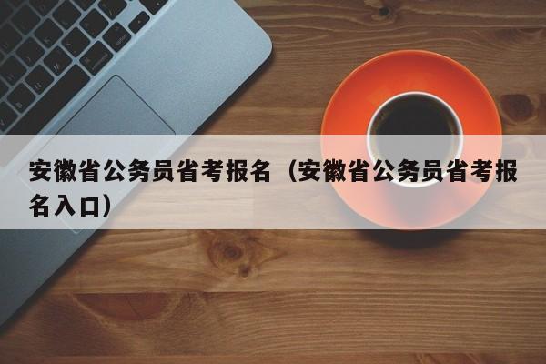 安徽省公务员省考报名（安徽省公务员省考报名入口）