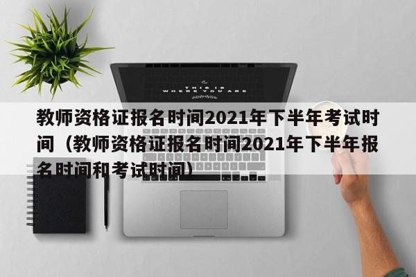 教师资格证报名时间2021年下半年考试时间（教师资格证报名时间2021年下半年报名时间和考试时间）