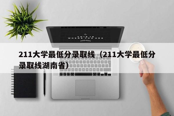 211大学最低分录取线（211大学最低分录取线湖南省）