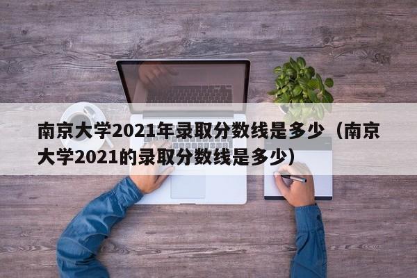 南京大学2021年录取分数线是多少（南京大学2021的录取分数线是多少）