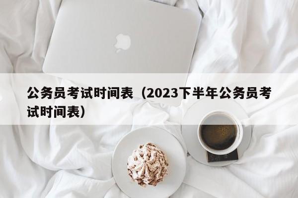 公务员考试时间表（2023下半年公务员考试时间表）