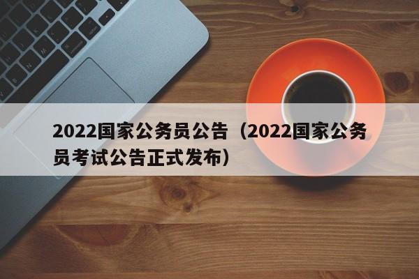 2022国家公务员公告（2022国家公务员考试公告正式发布）