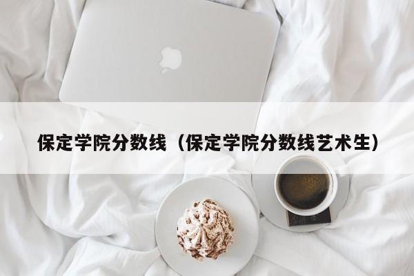 保定学院分数线（保定学院分数线艺术生）