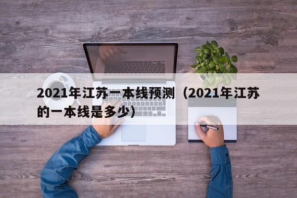 2021年江苏一本线预测（2021年江苏的一本线是多少）