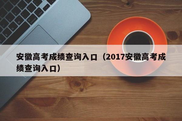 安徽高考成绩查询入口（2017安徽高考成绩查询入口）