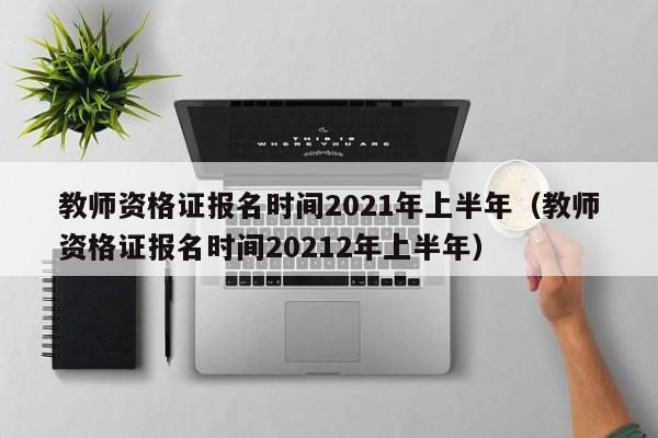 教师资格证报名时间2021年上半年（教师资格证报名时间20212年上半年）