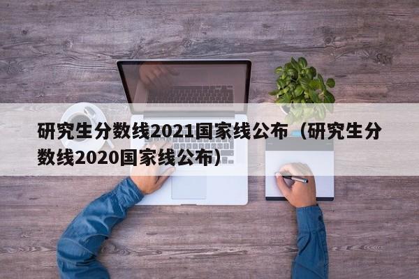 研究生分数线2021国家线公布（研究生分数线2020国家线公布）