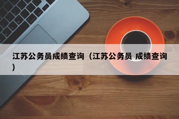 江苏公务员成绩查询（江苏公务员 成绩查询）