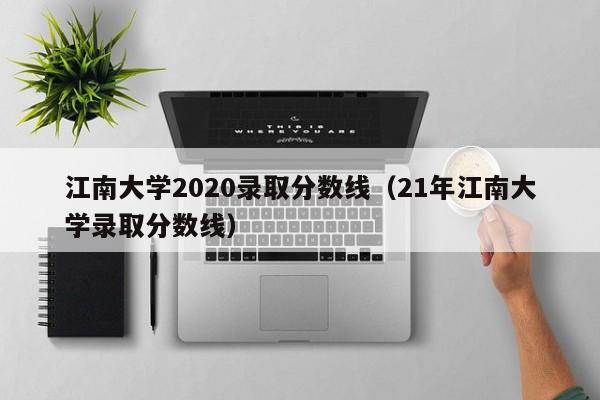 江南大学2020录取分数线（21年江南大学录取分数线）