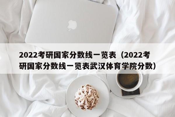 2022考研国家分数线一览表（2022考研国家分数线一览表武汉体育学院分数）