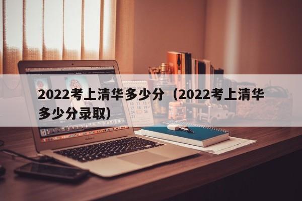 2022考上清华多少分（2022考上清华多少分录取）