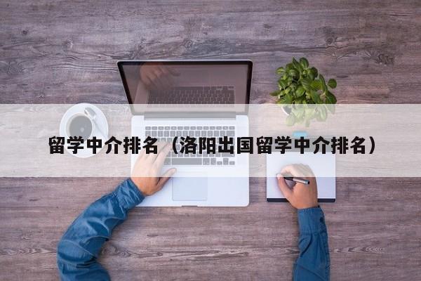 留学中介排名（洛阳出国留学中介排名）