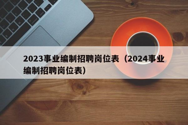 2023事业编制招聘岗位表（2024事业编制招聘岗位表）