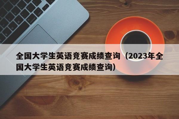 全国大学生英语竞赛成绩查询（2023年全国大学生英语竞赛成绩查询）