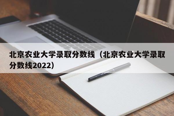 北京农业大学录取分数线（北京农业大学录取分数线2022）