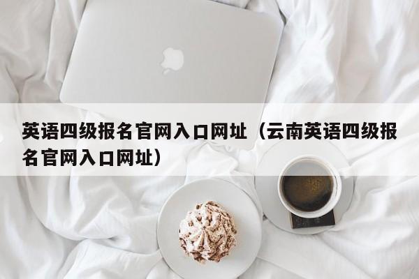 英语四级报名官网入口网址（云南英语四级报名官网入口网址）