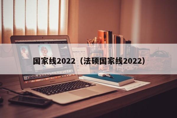 国家线2022（法硕国家线2022）