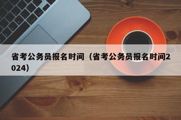 省考公务员报名时间（省考公务员报名时间2024）