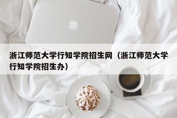 浙江师范大学行知学院招生网（浙江师范大学行知学院招生办）