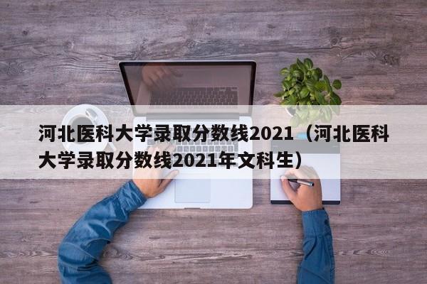 河北医科大学录取分数线2021（河北医科大学录取分数线2021年文科生）