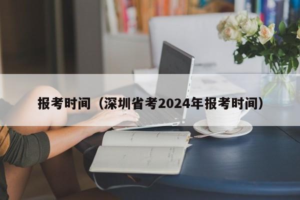 报考时间（深圳省考2024年报考时间）