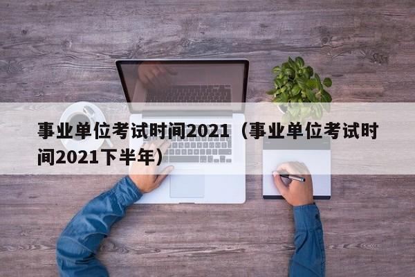 事业单位考试时间2021（事业单位考试时间2021下半年）