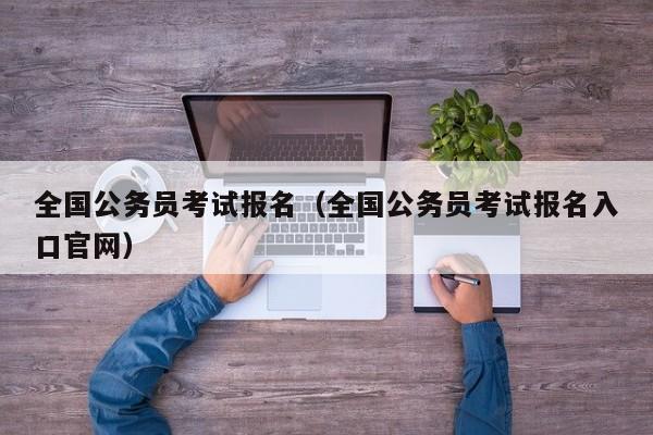 全国公务员考试报名（全国公务员考试报名入口官网）