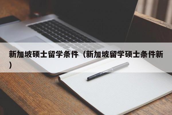 新加坡硕士留学条件（新加坡留学硕士条件新）