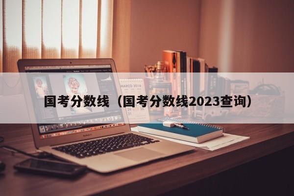 国考分数线（国考分数线2023查询）