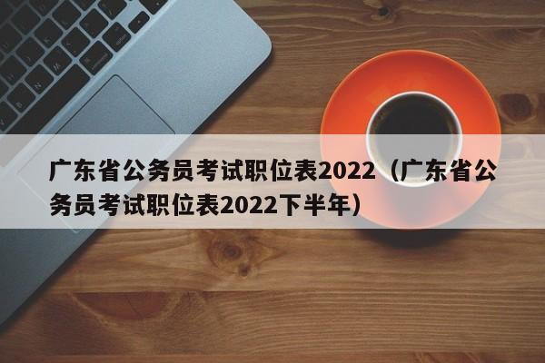 广东省公务员考试职位表2022（广东省公务员考试职位表2022下半年）