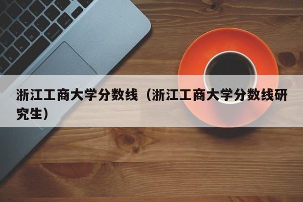 浙江工商大学分数线（浙江工商大学分数线研究生）