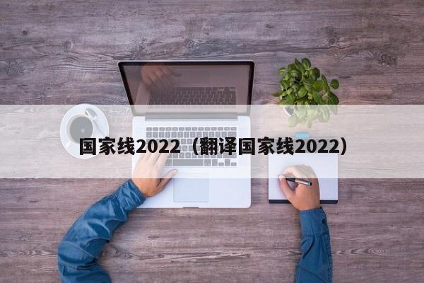 国家线2022（翻译国家线2022）