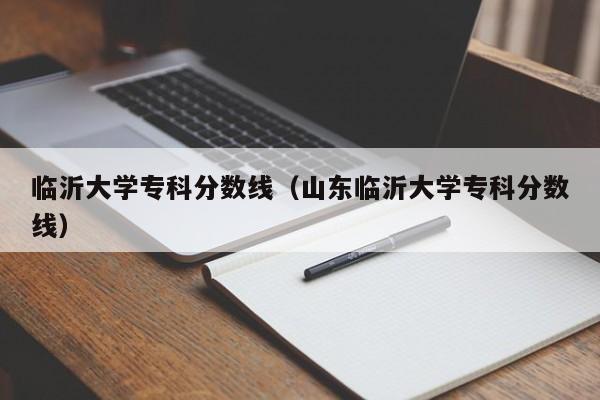 临沂大学专科分数线（山东临沂大学专科分数线）