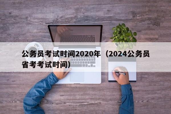 公务员考试时间2020年（2024公务员省考考试时间）