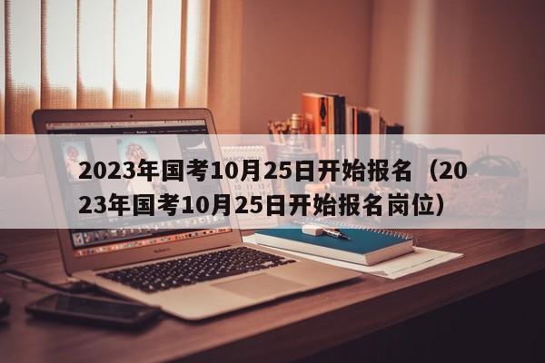 2023年国考10月25日开始报名（2023年国考10月25日开始报名岗位）